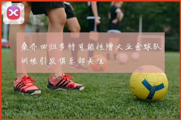 桑乔回归多特可能性增大业余球队训练引发俱乐部关注