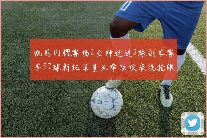 凯恩闪耀赛场2分钟连进2球创单赛季57球新纪录基米希助攻表现抢眼