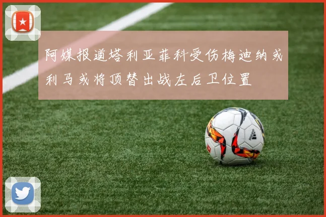 阿媒报道塔利亚菲科受伤梅迪纳或利马或将顶替出战左后卫位置