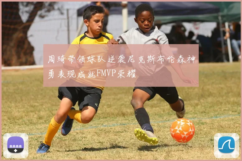 周琦带领球队逆袭尼克斯布伦森神勇表现成就FMVP荣耀