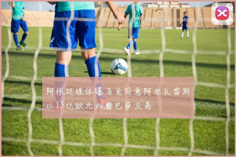 阿根廷媒体曝马竞同意阿尔瓦雷斯以15亿欧元加盟巴萨交易