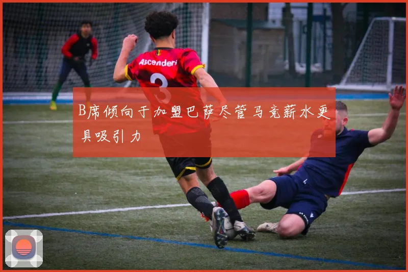 B席倾向于加盟巴萨尽管马竞薪水更具吸引力