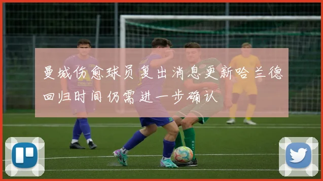 曼城伤愈球员复出消息更新哈兰德回归时间仍需进一步确认