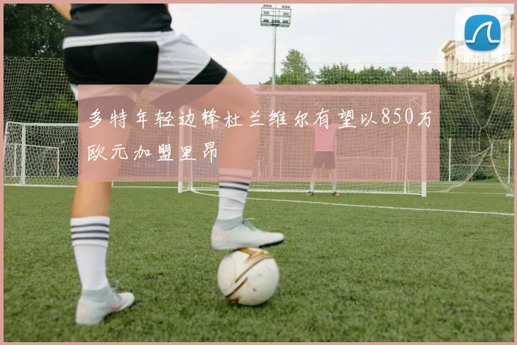 多特年轻边锋杜兰维尔有望以850万欧元加盟里昂