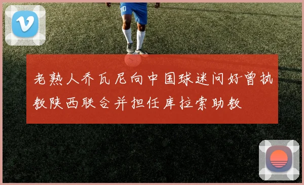 老熟人乔瓦尼向中国球迷问好曾执教陕西联合并担任库拉索助教
