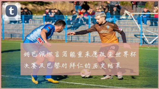 姆巴佩坦言若能重来愿改变世界杯决赛及巴黎对拜仁的历史结果