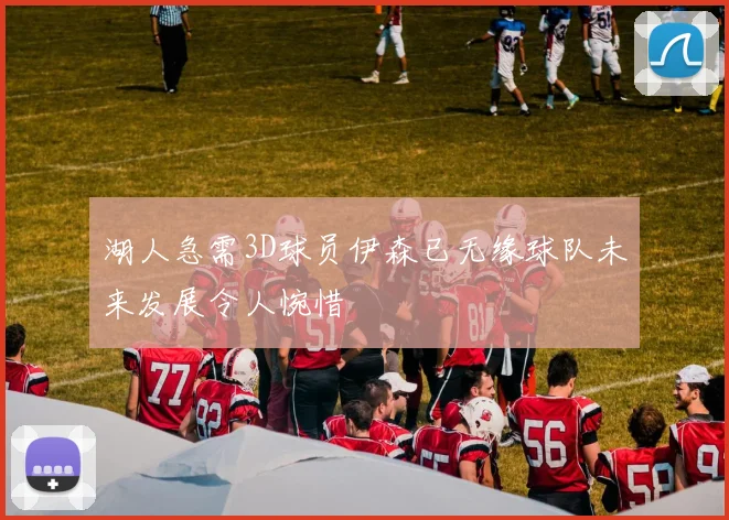 湖人急需3D球员伊森已无缘球队未来发展令人惋惜