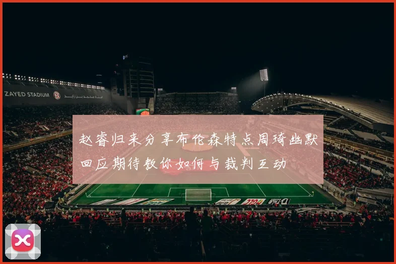 赵睿归来分享布伦森特点周琦幽默回应期待教你如何与裁判互动