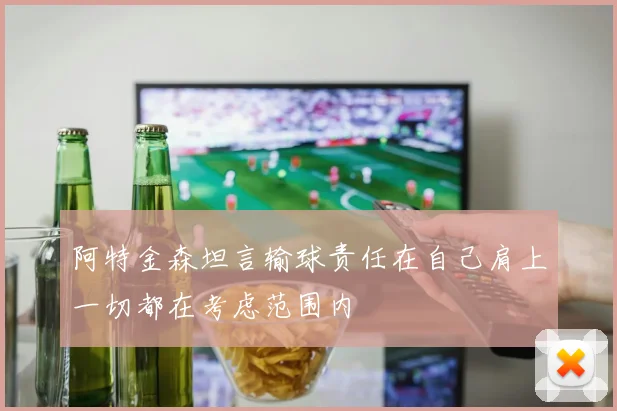 阿特金森坦言输球责任在自己肩上一切都在考虑范围内