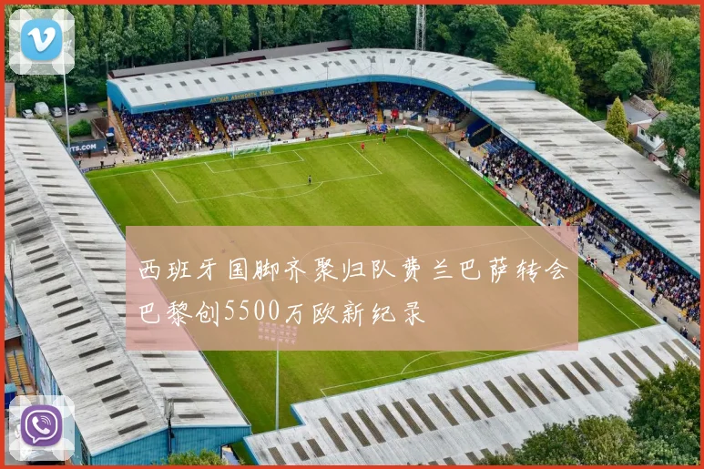 西班牙国脚齐聚归队费兰巴萨转会巴黎创5500万欧新纪录