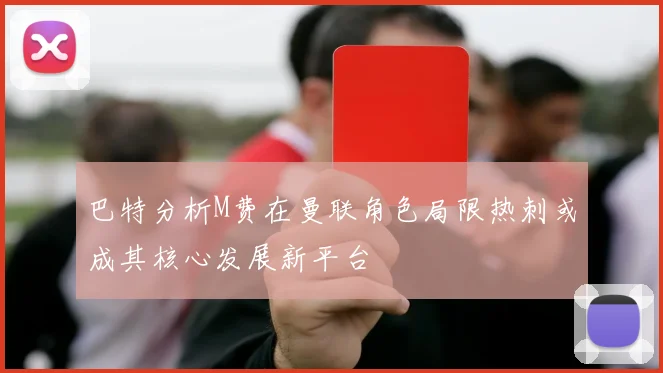 巴特分析M费在曼联角色局限热刺或成其核心发展新平台