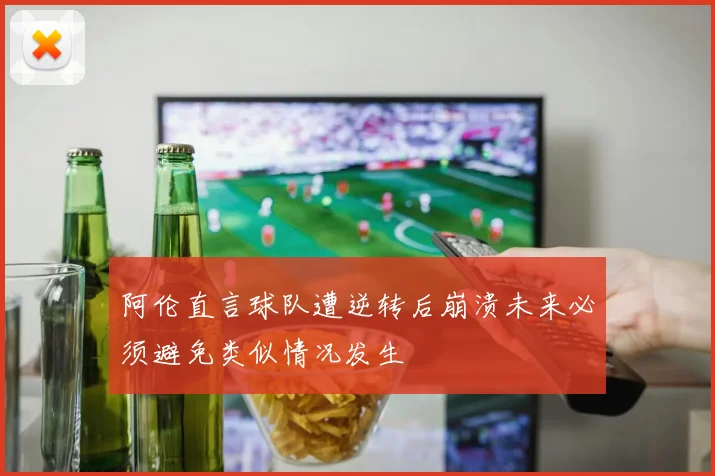 阿伦直言球队遭逆转后崩溃未来必须避免类似情况发生