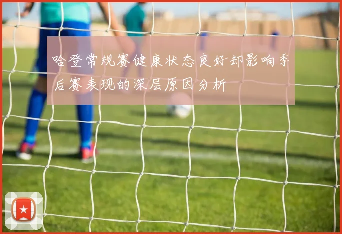 哈登常规赛健康状态良好却影响季后赛表现的深层原因分析