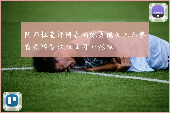 阿邦拉霍评阿森纳球员能否入巴黎首发阵容仅拉亚符合标准