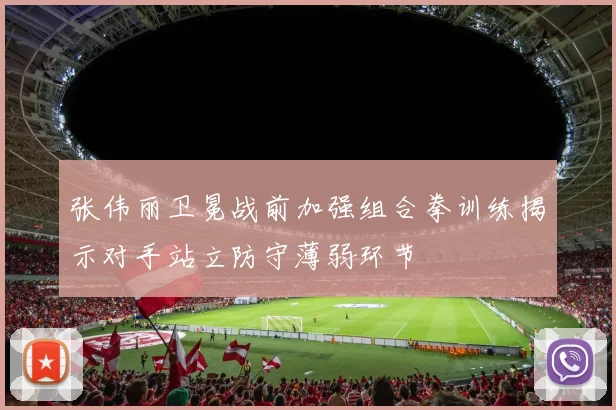 张伟丽卫冕战前加强组合拳训练揭示对手站立防守薄弱环节