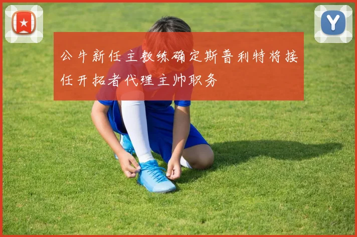 公牛新任主教练确定斯普利特将接任开拓者代理主帅职务