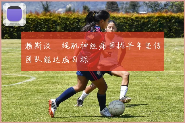 赖斯谈腘绳肌神经痛困扰半年坚信团队能达成目标