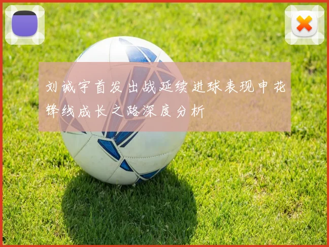 刘诚宇首发出战延续进球表现申花锋线成长之路深度分析