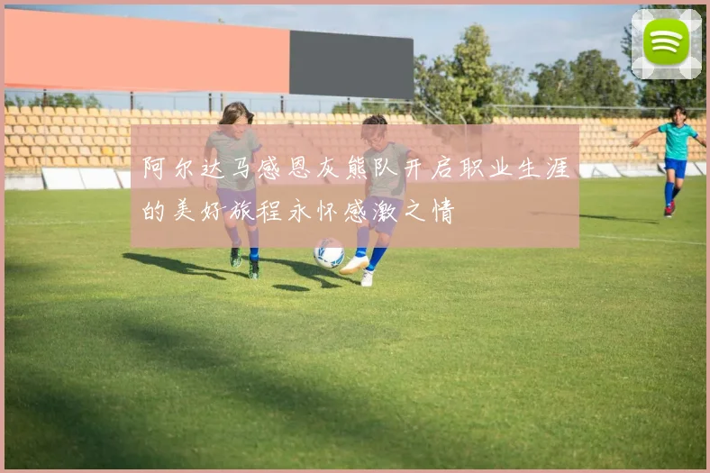 阿尔达马感恩灰熊队开启职业生涯的美好旅程永怀感激之情