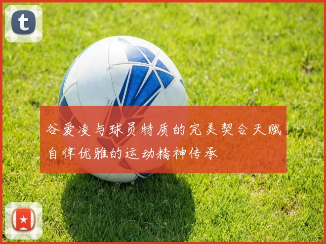 谷爱凌与球员特质的完美契合天赋自律优雅的运动精神传承
