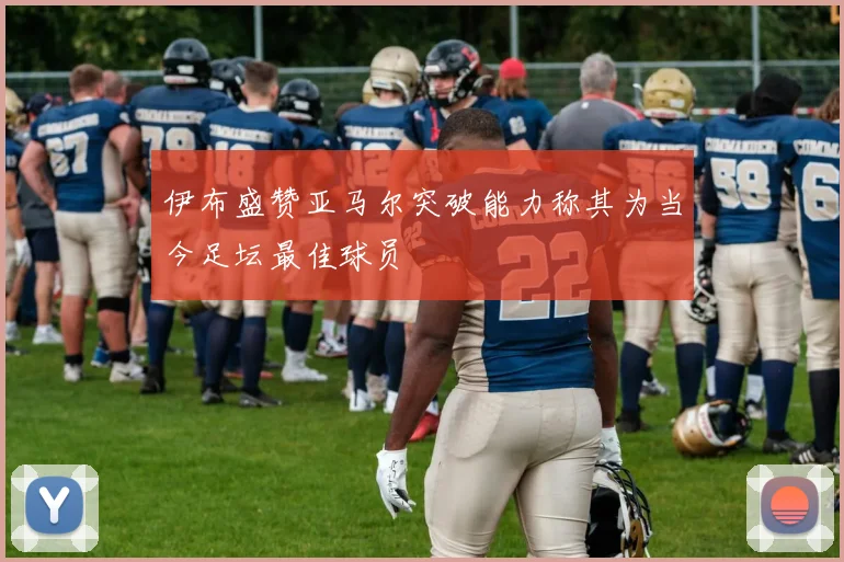 伊布盛赞亚马尔突破能力称其为当今足坛最佳球员