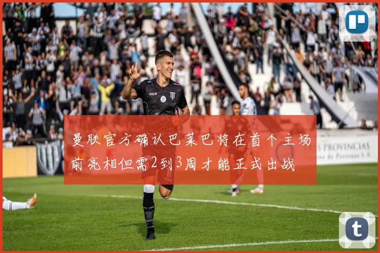 曼联官方确认巴莱巴将在首个主场前亮相但需2到3周才能正式出战