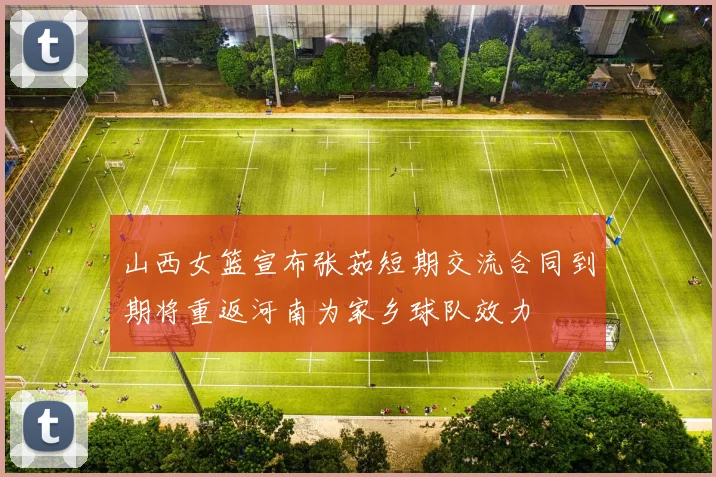 山西女篮宣布张茹短期交流合同到期将重返河南为家乡球队效力