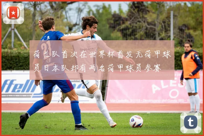 荷兰队首次在世界杯首发无荷甲球员日本队却有两名荷甲球员参赛