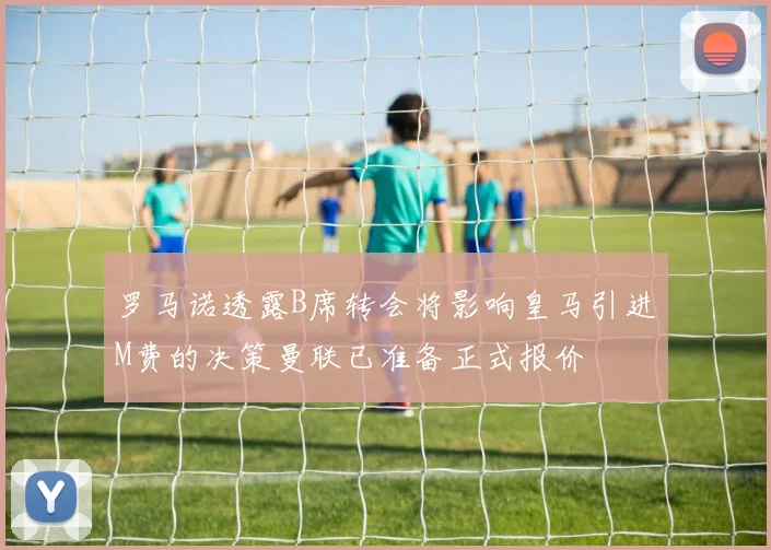 罗马诺透露B席转会将影响皇马引进M费的决策曼联已准备正式报价