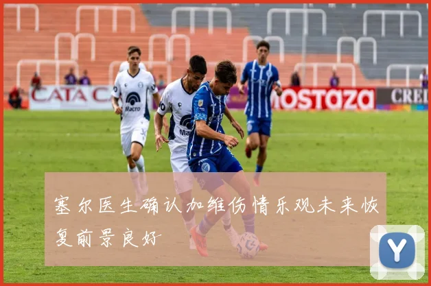 塞尔医生确认加维伤情乐观未来恢复前景良好