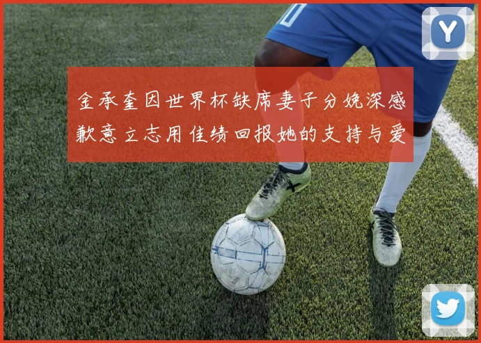 金承奎因世界杯缺席妻子分娩深感歉意立志用佳绩回报她的支持与爱